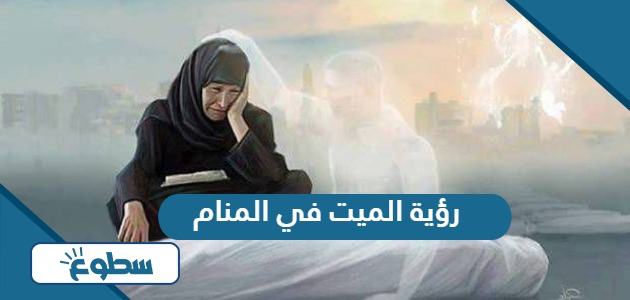 تفسير حلم رؤية الميت في المنام لابن سيرين