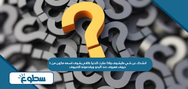 انشدك عن شي مايشوف واذا صارت الدنيا ظلام يشوف اسمه مكون من ٤ حروف معروف عند البدو ويقدمونه للضيوف