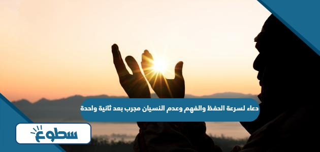 دعاء لسرعة الحفظ والفهم وعدم النسيان مجرب بعد ثانية واحدة