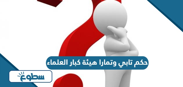 حكم تابي وتمارا هيئة كبار العلماء