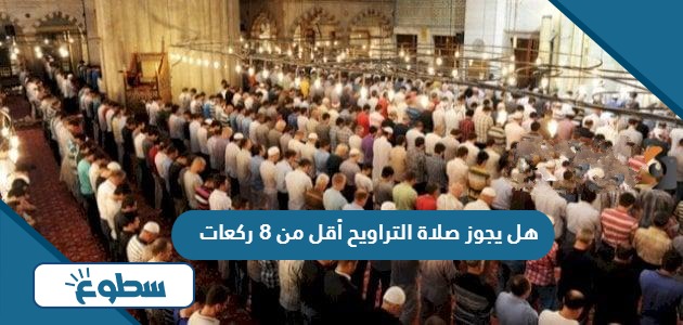 هل يجوز صلاة التراويح أقل من 8 ركعات