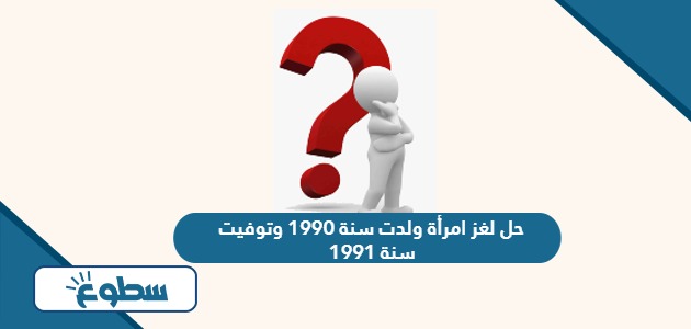 حل لغز امرأة ولدت سنة 1990 وتوفيت سنة 1991 وكان عمرها 73