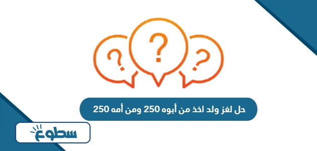 حل لغز ولد اخذ من أبوه 250 ومن أمه 250