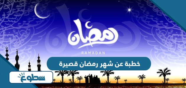 خطبة عن شهر رمضان قصيرة