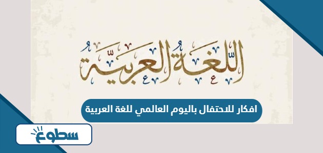 افكار للاحتفال باليوم العالمي للغة العربية