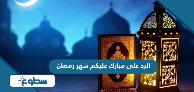 الرد على مبارك عليكم شهر رمضان