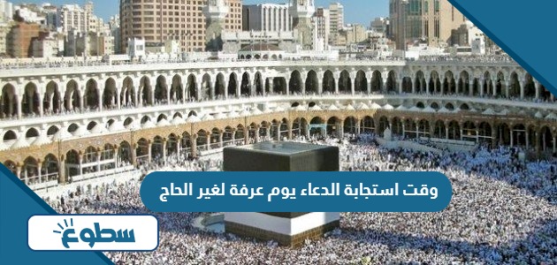 وقت استجابة الدعاء يوم عرفة لغير الحاج