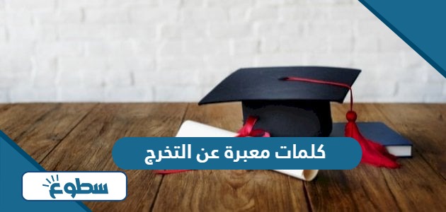 كلمات معبرة عن التخرج مؤثرة جدًا