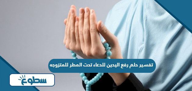 تفسير حلم رفع اليدين للدعاء تحت المطر للمتزوجه