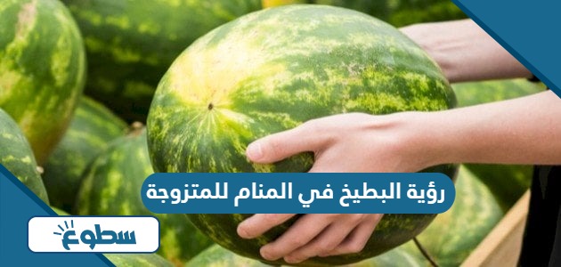 تفسير رؤية البطيخ في المنام للمتزوجة