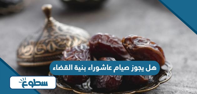 هل يجوز صيام عاشوراء بنية القضاء