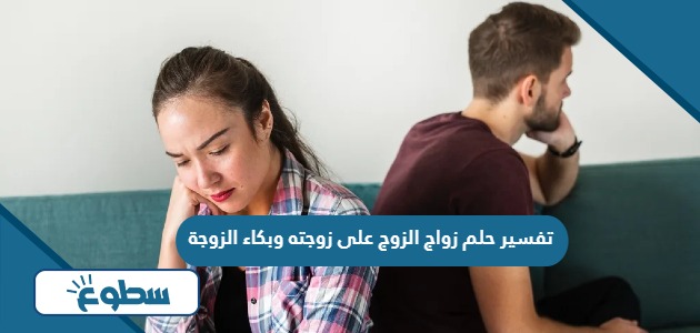 تفسير حلم زواج الزوج على زوجته وبكاء الزوجة