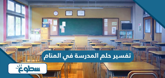 تفسير حلم المدرسة في المنام للعزباء والمتزوجة والمطلقة والحامل