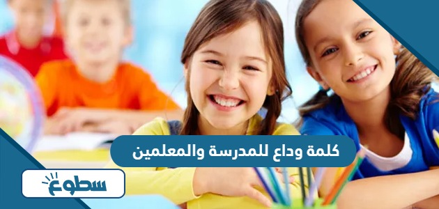 كلمة وداع للمدرسة والمعلمين جاهزة للطباعة 2024